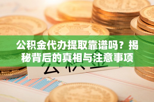 交城公积金代办提取靠谱吗？揭秘背后的真相与注意事项