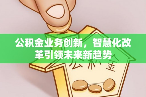 交城公积金业务创新，智慧化改革引领未来新趋势