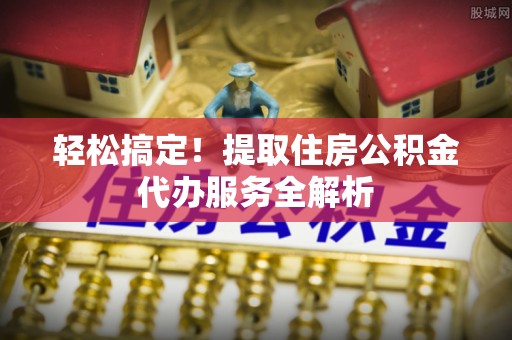 交城轻松搞定！提取住房公积金代办服务全解析