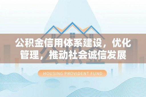 交城公积金信用体系建设，优化管理，推动社会诚信发展