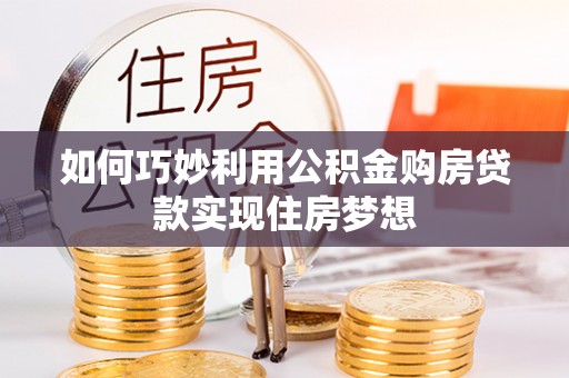 交城如何巧妙利用公积金购房贷款实现住房梦想