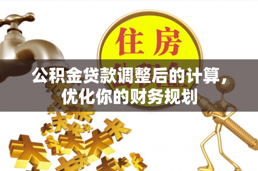 交城公积金贷款调整后的计算，优化你的财务规划