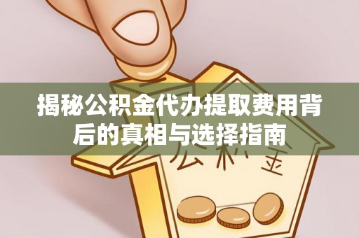 交城揭秘公积金代办提取费用背后的真相与选择指南