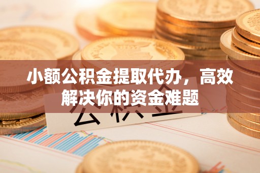 交城小额公积金提取代办，高效解决你的资金难题