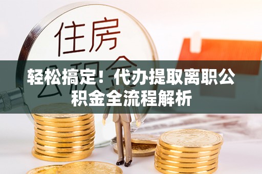 交城轻松搞定！代办提取离职公积金全流程解析