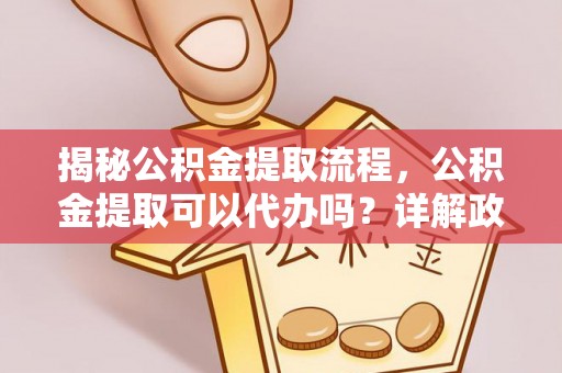 交城揭秘公积金提取流程，公积金提取可以代办吗？详解政策与实操技巧