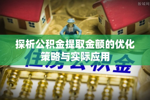 交城探析公积金提取金额的优化策略与实际应用