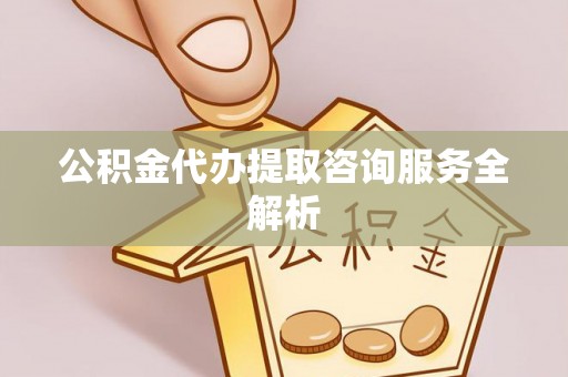 交城公积金代办提取咨询服务全解析