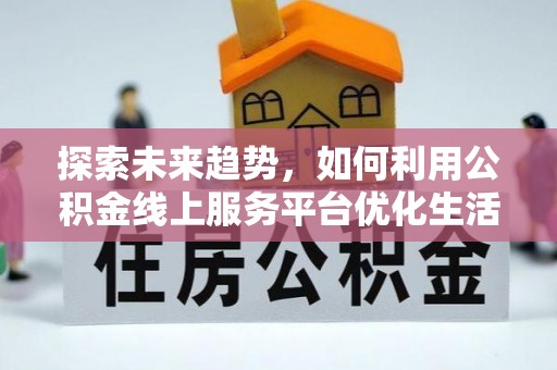 交城探索未来趋势，如何利用公积金线上服务平台优化生活