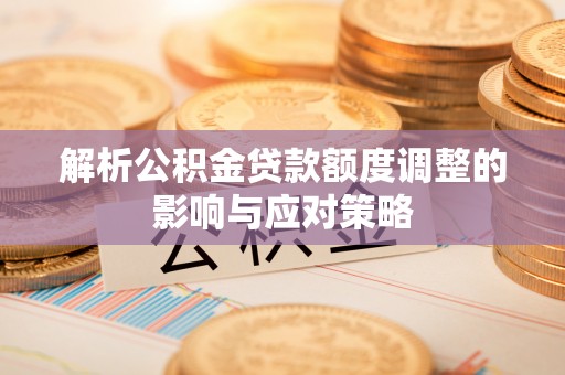 交城解析公积金贷款额度调整的影响与应对策略