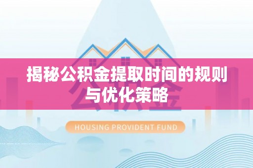 交城揭秘公积金提取时间的规则与优化策略