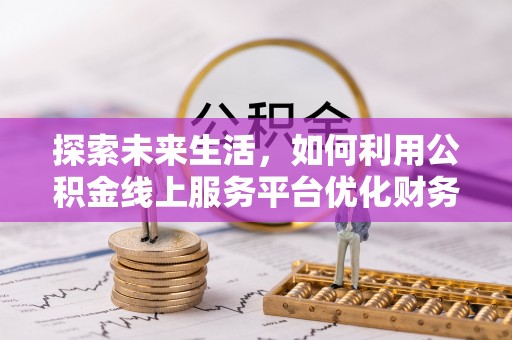 交城探索未来生活，如何利用公积金线上服务平台优化财务管理