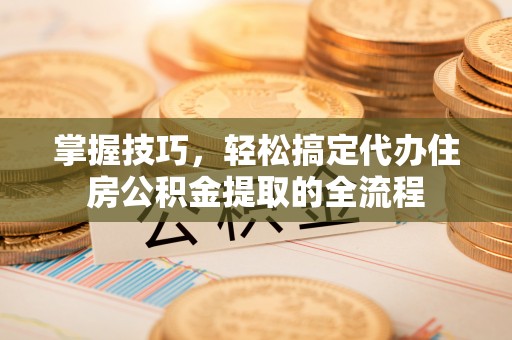 交城掌握技巧，轻松搞定代办住房公积金提取的全流程