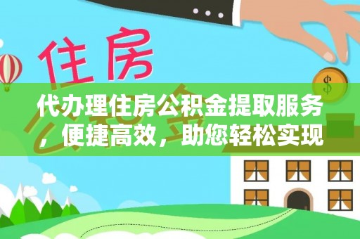 交城代办理住房公积金提取服务，便捷高效，助您轻松实现资金规划