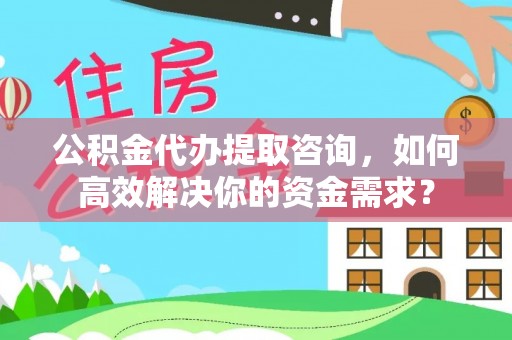 交城公积金代办提取咨询，如何高效解决你的资金需求？