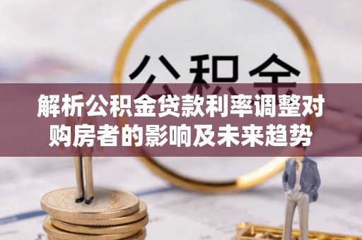 交城解析公积金贷款利率调整对购房者的影响及未来趋势