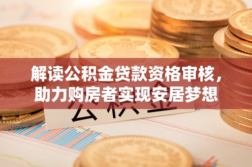 交城解读公积金贷款资格审核，助力购房者实现安居梦想