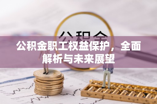 交城公积金职工权益保护，全面解析与未来展望