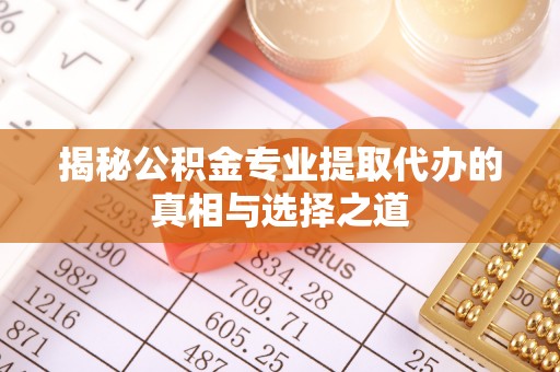 交城揭秘公积金专业提取代办的真相与选择之道