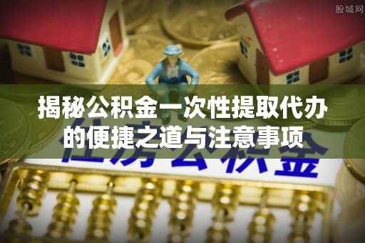 交城揭秘公积金一次性提取代办的便捷之道与注意事项