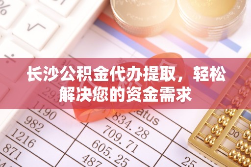 交城长沙公积金代办提取，轻松解决您的资金需求