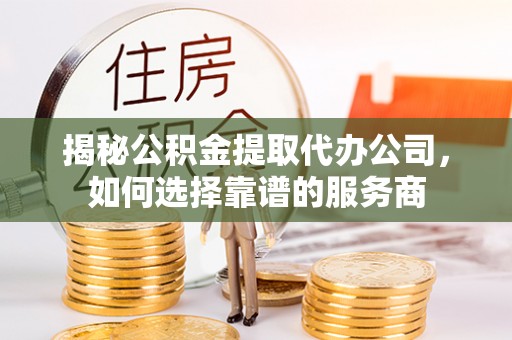 交城揭秘公积金提取代办公司，如何选择靠谱的服务商