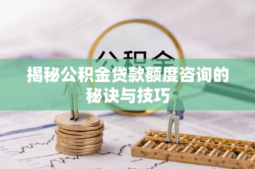 交城揭秘公积金贷款额度咨询的秘诀与技巧
