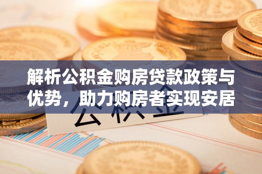 交城解析公积金购房贷款政策与优势，助力购房者实现安居梦想