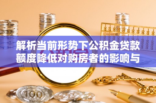 交城解析当前形势下公积金贷款额度降低对购房者的影响与应对策略