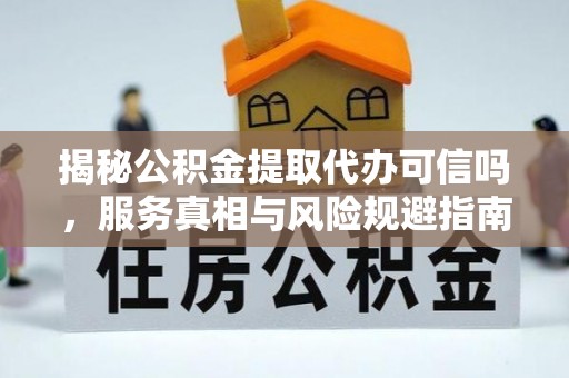 交城揭秘公积金提取代办可信吗，服务真相与风险规避指南