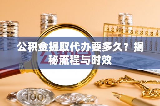 交城公积金提取代办要多久？揭秘流程与时效