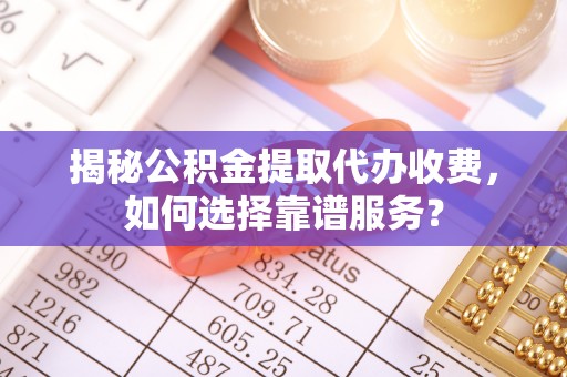 交城揭秘公积金提取代办收费，如何选择靠谱服务？