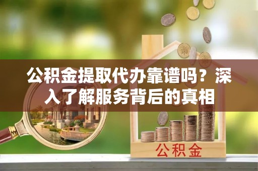 交城公积金提取代办靠谱吗？深入了解服务背后的真相