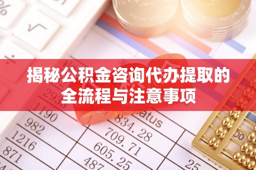 交城揭秘公积金咨询代办提取的全流程与注意事项