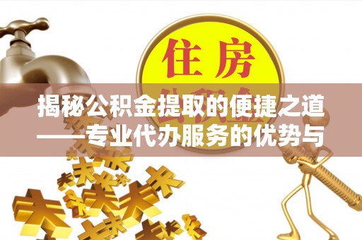 交城揭秘公积金提取的便捷之道——专业代办服务的优势与选择