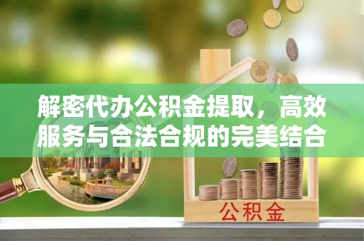 交城解密代办公积金提取，高效服务与合法合规的完美结合