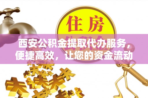交城西安公积金提取代办服务，便捷高效，让您的资金流动无忧