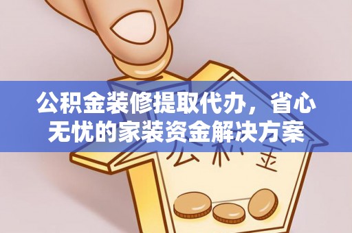 交城公积金装修提取代办，省心无忧的家装资金解决方案