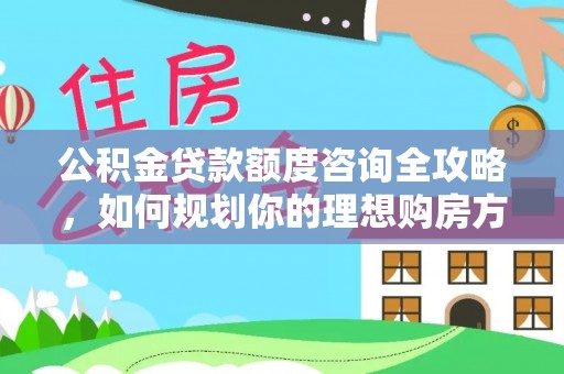 交城公积金贷款额度咨询全攻略，如何规划你的理想购房方案