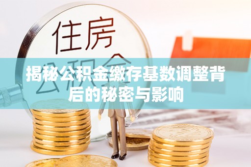 交城揭秘公积金缴存基数调整背后的秘密与影响