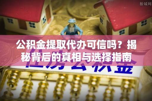 交城公积金提取代办可信吗？揭秘背后的真相与选择指南