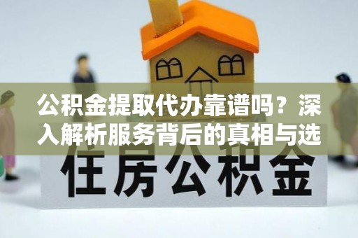 交城公积金提取代办靠谱吗？深入解析服务背后的真相与选择指南