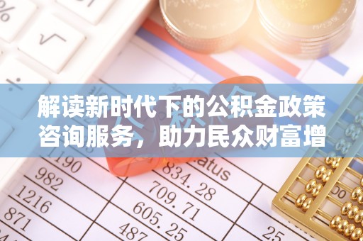 交城解读新时代下的公积金政策咨询服务，助力民众财富增值与安居梦想