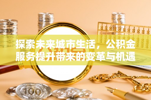 交城探索未来城市生活，公积金服务提升带来的变革与机遇