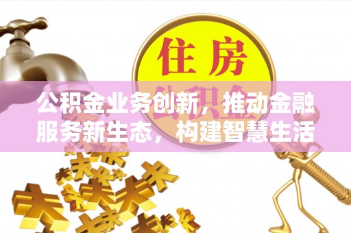 交城公积金业务创新，推动金融服务新生态，构建智慧生活新未来