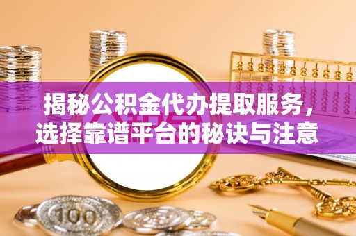交城揭秘公积金代办提取服务，选择靠谱平台的秘诀与注意事项