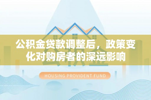 交城公积金贷款调整后，政策变化对购房者的深远影响