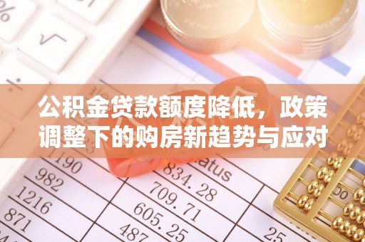 交城公积金贷款额度降低，政策调整下的购房新趋势与应对策略