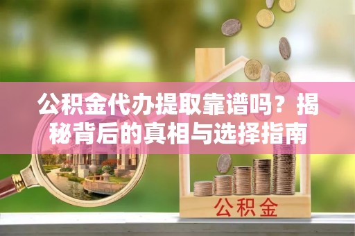 交城公积金代办提取靠谱吗？揭秘背后的真相与选择指南