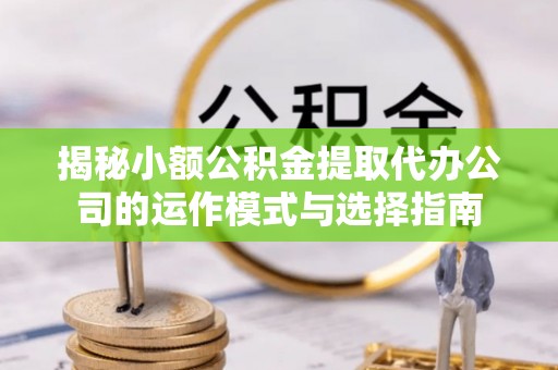 交城揭秘小额公积金提取代办公司的运作模式与选择指南
